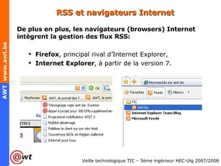 RSS et navigateurs Internet De plus en plus, les navigateurs (browsers) Internet intègrent la gestion des flux RSS: Firefox , principal rival d’Internet Explorer, Internet Explorer , à partir de la version 7. 