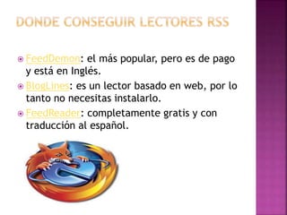  FeedDemon: el más popular, pero es de pago
y está en Inglés.
BlogLines: es un lector basado en web, por lo
tanto no necesitas instalarlo.
FeedReader: completamente gratis y con
traducción al español.