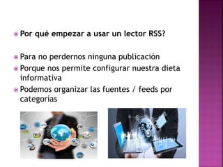  Por qué empezar a usar un lector RSS?
Para no perdernos ninguna publicación
Porque nos permite configurar nuestra dieta
informativa
Podemos organizar las fuentes / feeds por
categorías