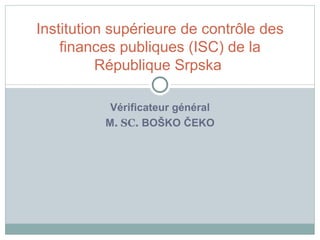Vérificateur général M .   SC.  BOŠKO ČEKO Institution   supérieure de contrôle des finances publiques  ( ISC )  de la Ré publi que  Srpska  
