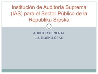 AUDITOR GENERAL Lic .  BOŠKO ČEKO Institución de Auditoría Suprema (IAS) para el Sector Público de la Republika Srpska 