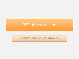 RSS: Introducción 
Creado por Jessica Thomas 
 