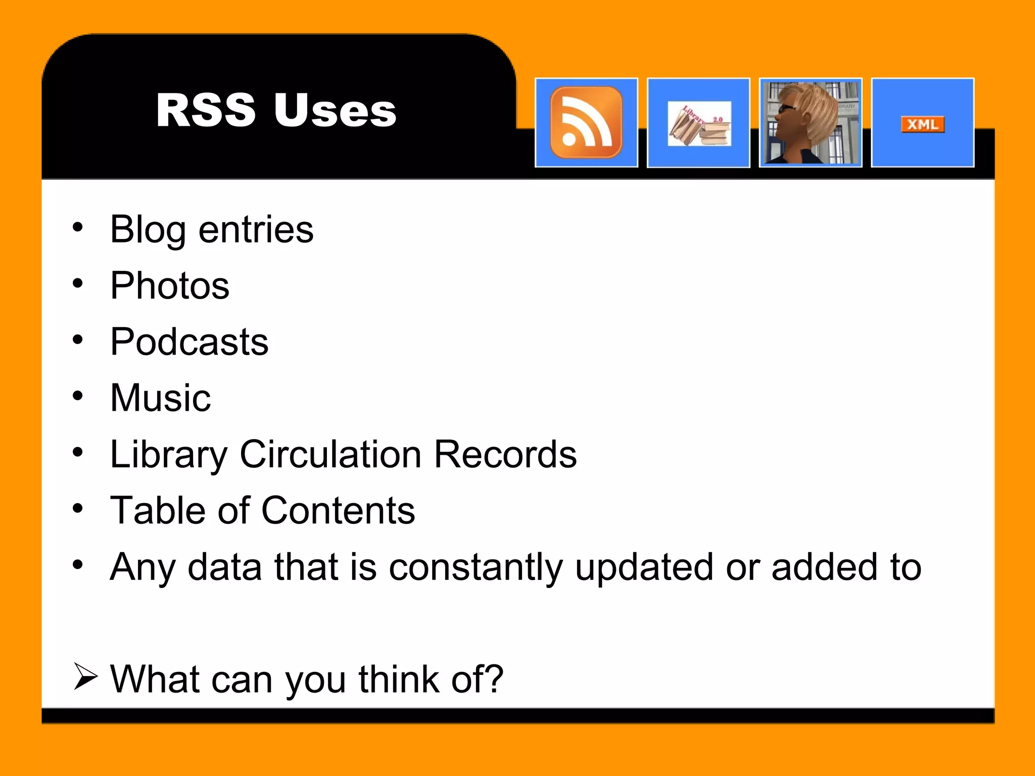RSS Uses Blog entries Photos Podcasts Music Library Circulation Records Table of Contents Any data that is constantly updated or added to What can you think of? 