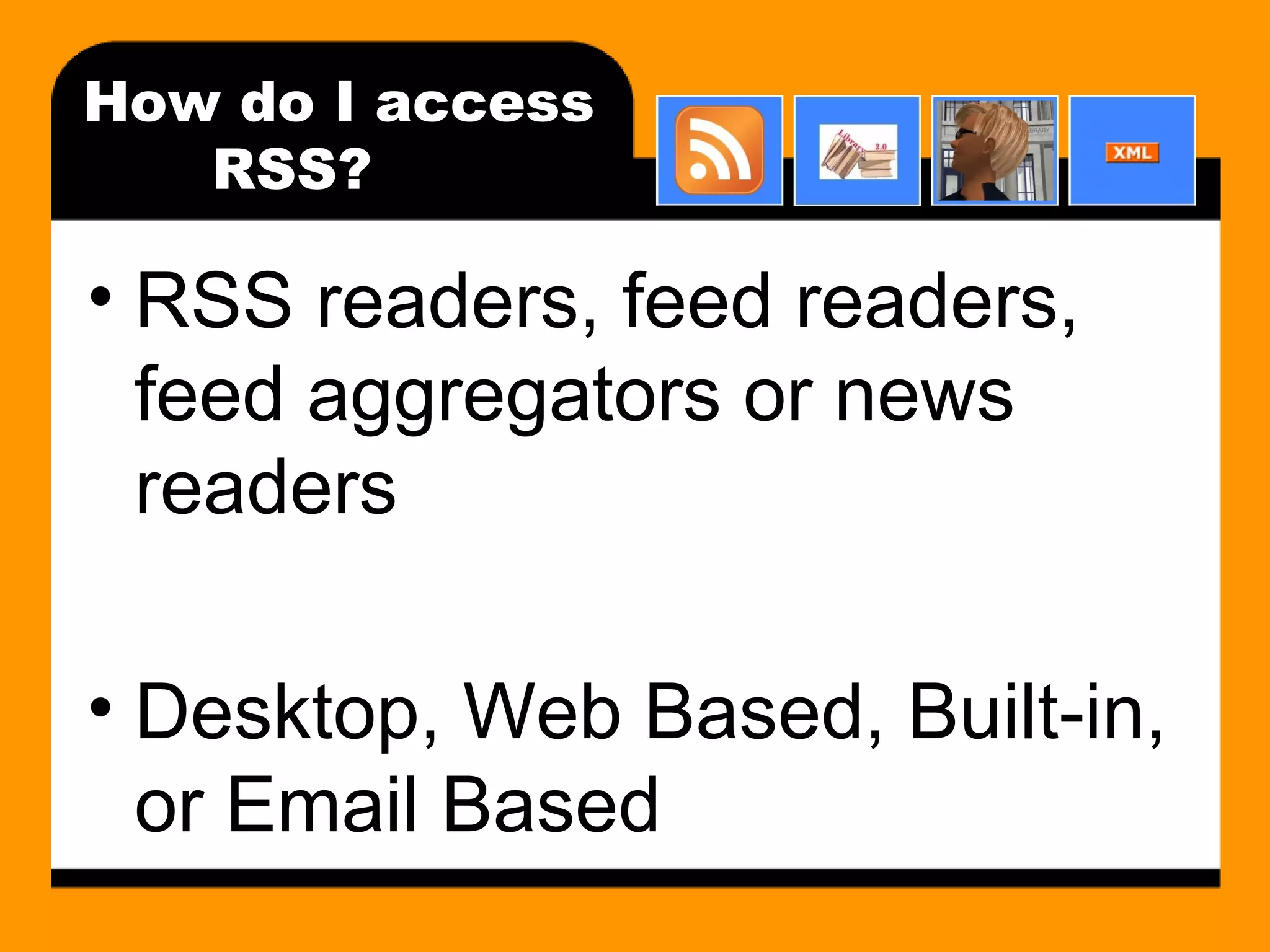How do I access RSS? RSS readers, feed readers, feed aggregators or news readers Desktop, Web Based, Built-in, or Email Based 