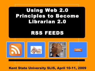 Kent State University SLIS, April 10-11, 2009 Using Web 2.0 Principles to Become Librarian 2.0 RSS FEEDS 