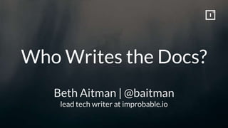 Who Writes the Docs?
Beth Aitman | @baitman
lead tech writer at improbable.io
 