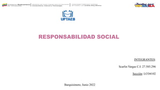 INTEGRANTES:
Scarlin Vargas C.I: 27.585.296
Sección: LCO4102
Barquisimeto, Junio 2022
RESPONSABILIDAD SOCIAL
 