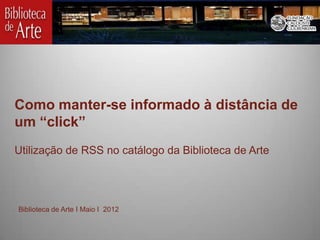 Como manter-se informado à distância de
um “click”
Utilização de RSS no catálogo da Biblioteca de Arte




Biblioteca de Arte I Maio I 2012
 