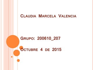 CLAUDIA MARCELA VALENCIA
GRUPO: 200610_207
OCTUBRE 4 DE 2015
 