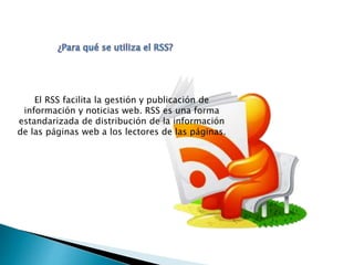 El RSS facilita la gestión y publicación de
información y noticias web. RSS es una forma
estandarizada de distribución de ...