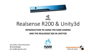 Realsense R200 & Unity3d
INTRODUCTION TO USING THE R200 CAMERA
AND THE REALSENSE SDK IN UNITY3D
Jon Collins, Kaio Interactive
@TweetBadger
jon.tut@ki-games.com
 