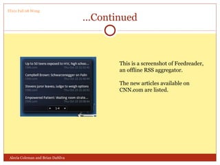 … Continued Alecia Coleman and Brian DaSilva This is a screenshot of Feedreader, an offline RSS aggregator. The new articles available on CNN.com are listed. IT101 Fall 08 Wong 