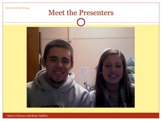 Meet the Presenters Alecia Coleman and Brian DaSilva IT101 Fall 08 Wong 