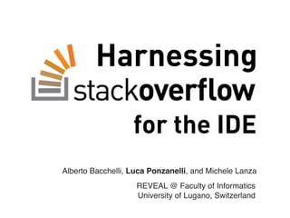 Harnessing

                   for the IDE
Alberto Bacchelli, Luca Ponzanelli, and Michele Lanza
                    REVEAL @ Faculty of Informatics
                    University of Lugano, Switzerland
 