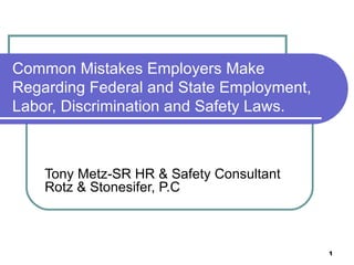 Common Mistakes Employers Make
Regarding Federal and State Employment,
Labor, Discrimination and Safety Laws.



    Tony Metz-SR HR & Safety Consultant
    Rotz & Stonesifer, P.C



                                          1
 