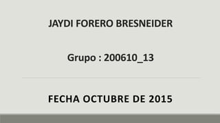 JAYDI FORERO BRESNEIDER
Grupo : 200610_13
FECHA OCTUBRE DE 2015
 