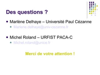 Des questions ? Marlène Delhaye – Université Paul Cézanne [email_address] Michel Roland – URFIST PACA-C [email_address] Merci de votre attention ! 