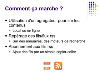 Comment ça marche ? Utilisation d'un agrégateur pour lire les contenus Local ou en ligne Repérage des fils/flux rss  Sur des annuaires, des moteurs de recherche Abonnement aux fils rss Ajout des fils par un simple copier-coller 
