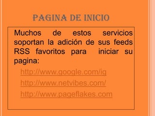 PAGINA DE INICIOMuchos de estos servicios soportan la adición de sus feeds RSS favoritos para  iniciar su pagina:http://www.google.com/ig