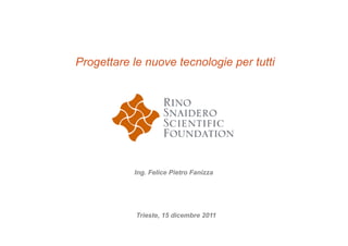 Progettare le nuove tecnologie per tutti




           Ing. Felice Pietro Fanizza




            Trieste, 15 dicembre 2011
 