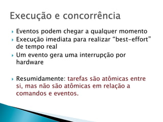 }  Eventos podem chegar a qualquer momento
}  Execução imediata para realizar “best-effort”
    de tempo real
}  Um evento gera uma interrupção por
    hardware

}    Resumidamente: tarefas são atômicas entre
      si, mas não são atômicas em relação a
      comandos e eventos.
 