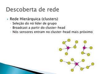 }    Rede Hierárquica (clusters)
      ◦  Seleção do nó líder de grupo
      ◦  Broadcast a partir do cluster-head
      ◦  Nós sensores entram no cluster-head mais próximo
 