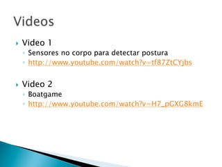 }    Video 1
      ◦  Sensores no corpo para detectar postura
      ◦  http://www.youtube.com/watch?v=tf87ZtCYjbs


}    Video 2
      ◦  Boatgame
      ◦  http://www.youtube.com/watch?v=H7_pGXG8kmE
 