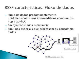 }    Fluxo de dados predominantemente
      unidimensional – nós intermediários como multi-
      hop / ad-hoc
}    Energia consumida ~ distância²
}    Sink: nós especiais que processam ou consomem
      dados
 