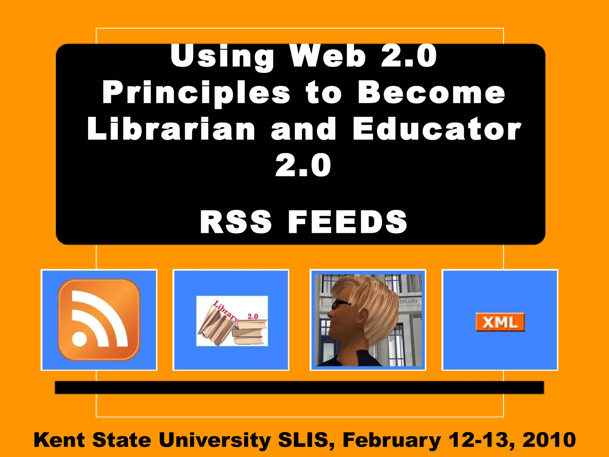 Kent State University SLIS, July 9-10, 2010 Using Web 2.0 Principles to Become Librarian and Educator 2.0   RSS FEEDS 