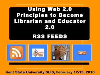 Kent State University SLIS, July 9-10, 2010 Using Web 2.0 Principles to Become Librarian and Educator 2.0   RSS FEEDS 