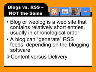 Blogs vs. RSS – NOT the Same Blog or weblog is a web site that contains relatively short entries, usually in chronological order A blog can “generate” RSS feeds, depending on the blogging software Content versus Delivery 