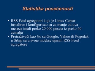Statistika posećenosti RSS Feed agregatori koje je Linux Centar instalirao i konfigurisao su za manje od dva meseca imali preko 20 000 poseta iz preko 40 zemalja Pretraživači kao što su Google, Yahoo ili Pogodak u Srbiji su u svoje indekse upisali RSS Feed agregatore 