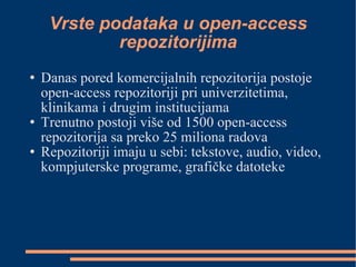 Vrste podataka u open-access repozitorijima Danas pored komercijalnih repozitorija postoje open-access repozitoriji pri univerzitetima, klinikama i drugim institucijama Trenutno postoji više od 1500 open-access repozitorija sa preko 25 miliona radova Repozitoriji imaju u sebi: tekstove, audio, video, kompjuterske programe, grafičke datoteke  