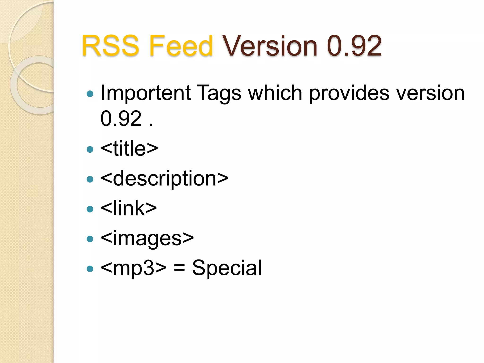 RSS Feed Version 0.92
 Importent Tags which provides version
0.92 .
 <title>
 <description>
 <link>
 <images>
 <mp3> = Special
 