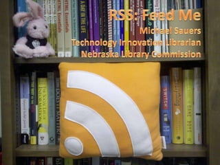 RSS: Feed Me Michael Sauers Technology Innovation Librarian Nebraska Library Commission 