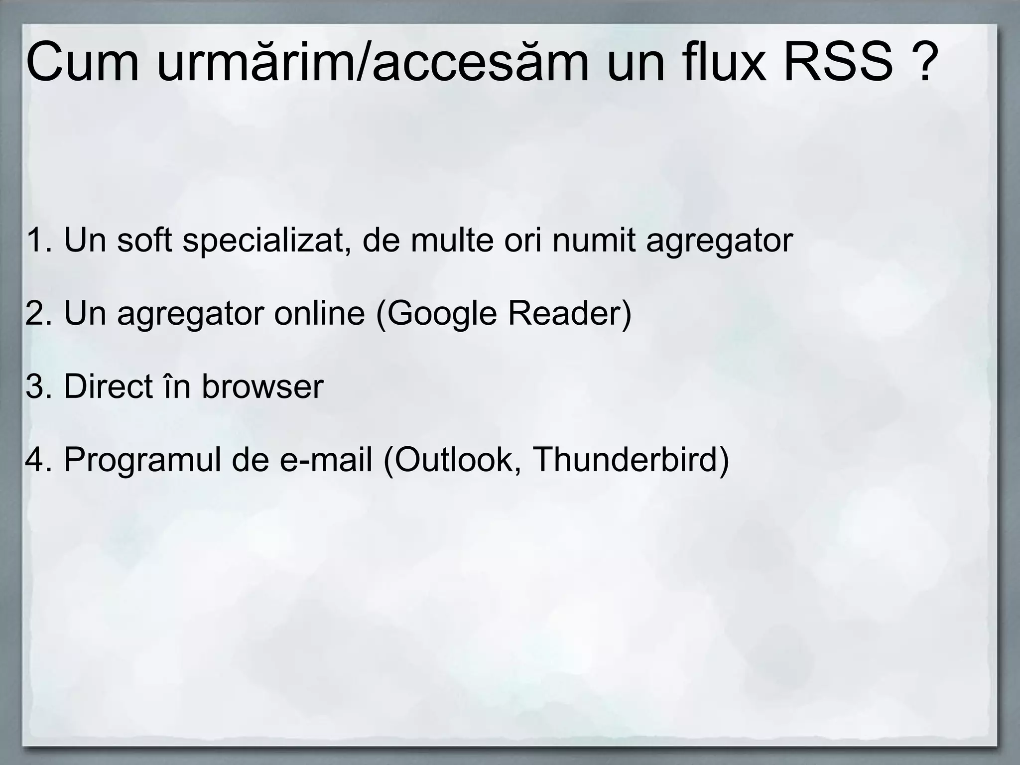 Cum urmărim/accesăm un flux RSS ?   1. Un soft specializat, de multe ori numit agregator 2. Un agregator online (Google Reader) 3. Direct în browser 4. Programul de e-mail (Outlook, Thunderbird) 