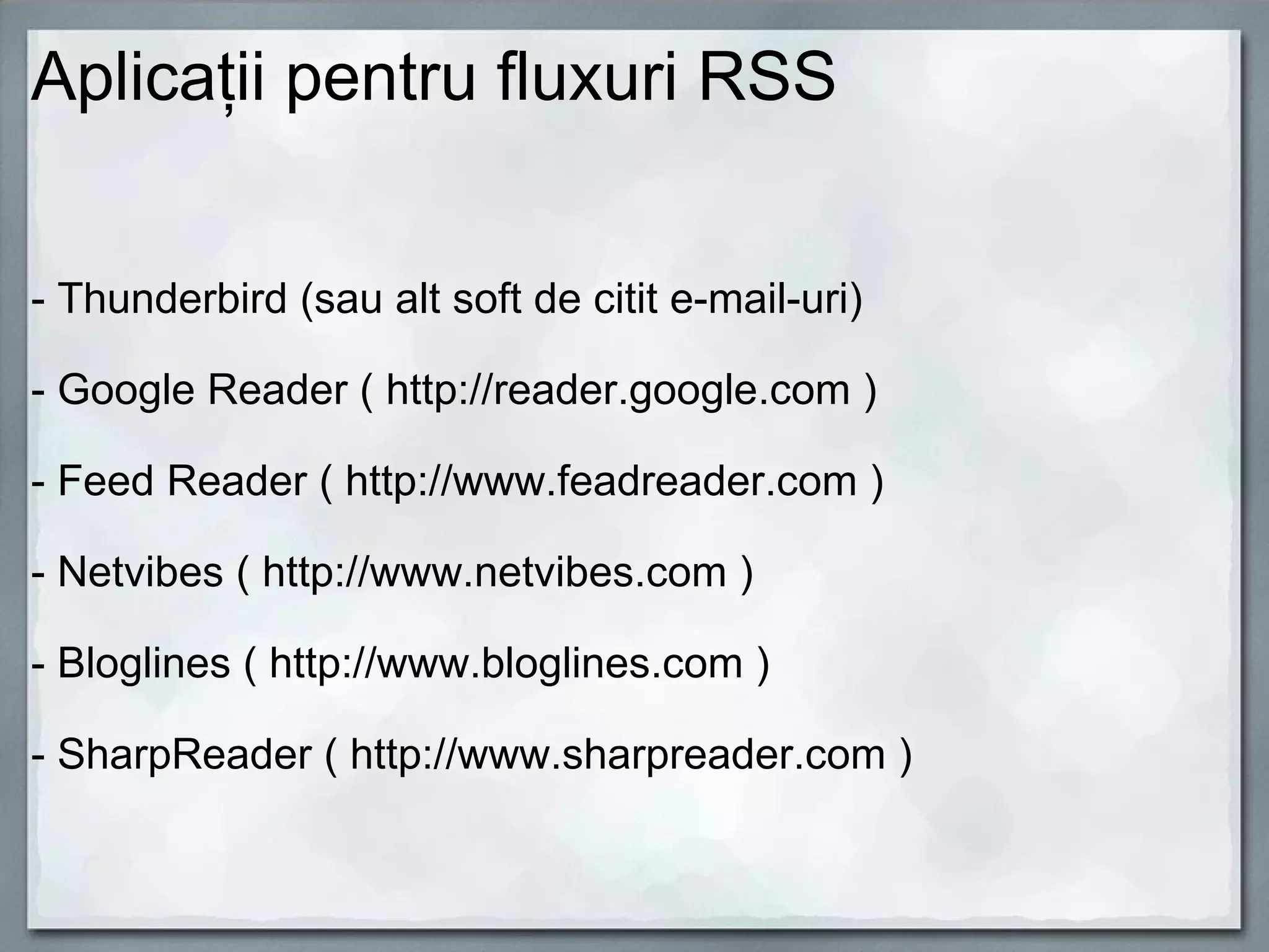Aplicaţii pentru fluxuri RSS   - Thunderbird (sau alt soft de citit e-mail-uri) - Google Reader ( http://reader.google.com ) - Feed Reader ( http://www.feadreader.com ) - Netvibes ( http://www.netvibes.com ) - Bloglines ( http://www.bloglines.com ) - SharpReader ( http://www.sharpreader.com ) 