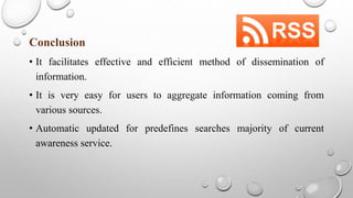 Conclusion
• It facilitates effective and efficient method of dissemination of
information.
• It is very easy for users to aggregate information coming from
various sources.
• Automatic updated for predefines searches majority of current
awareness service.
 