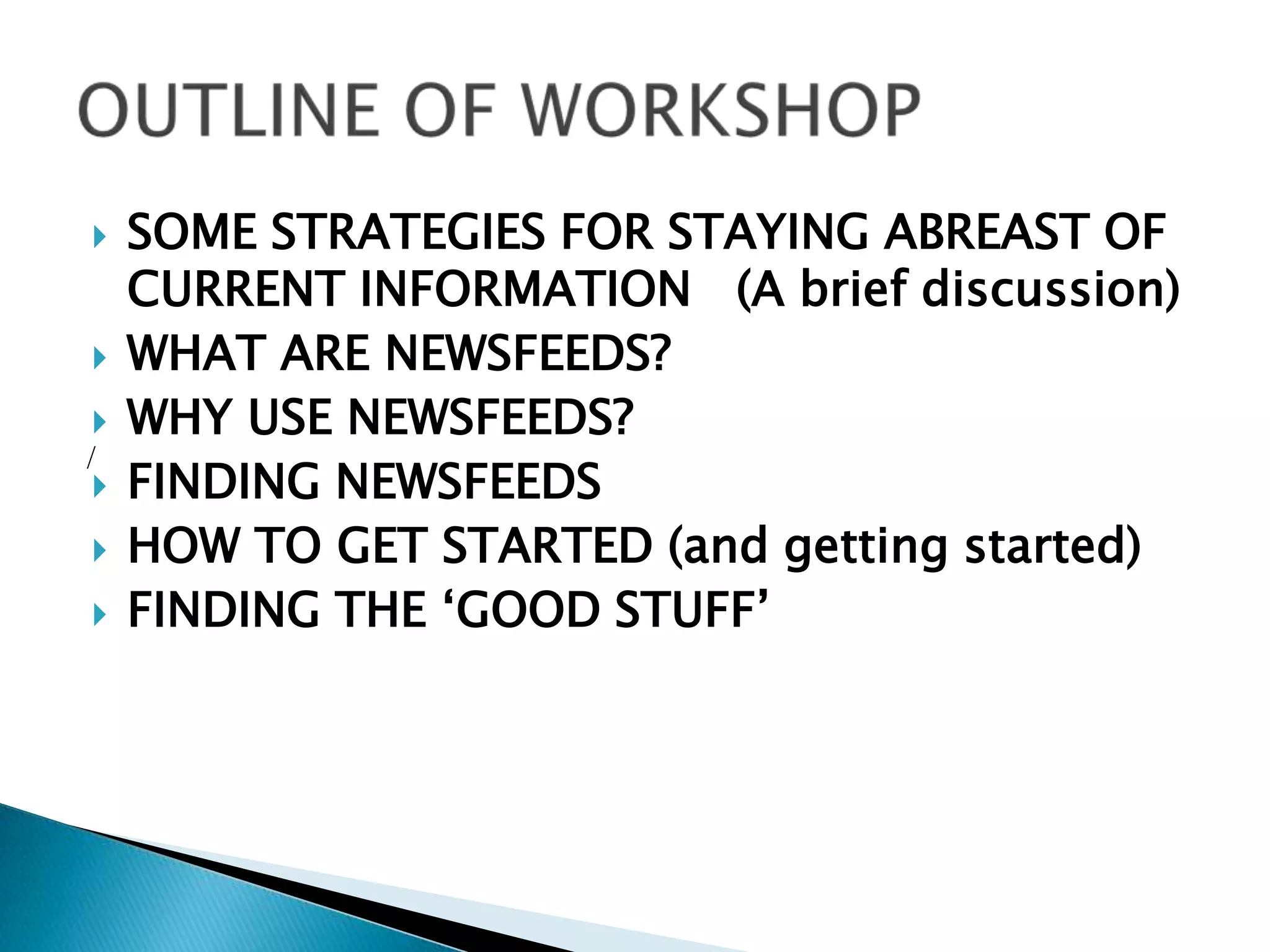/OUTLINE OF WORKSHOPSOME STRATEGIES FOR STAYING ABREAST OF CURRENT INFORMATION   (A brief discussion)WHAT ARE NEWSFEEDS?  WHY USE NEWSFEEDS?FINDING NEWSFEEDSHOW TO GET STARTED (and getting started) FINDING THE ‘GOOD STUFF’ 