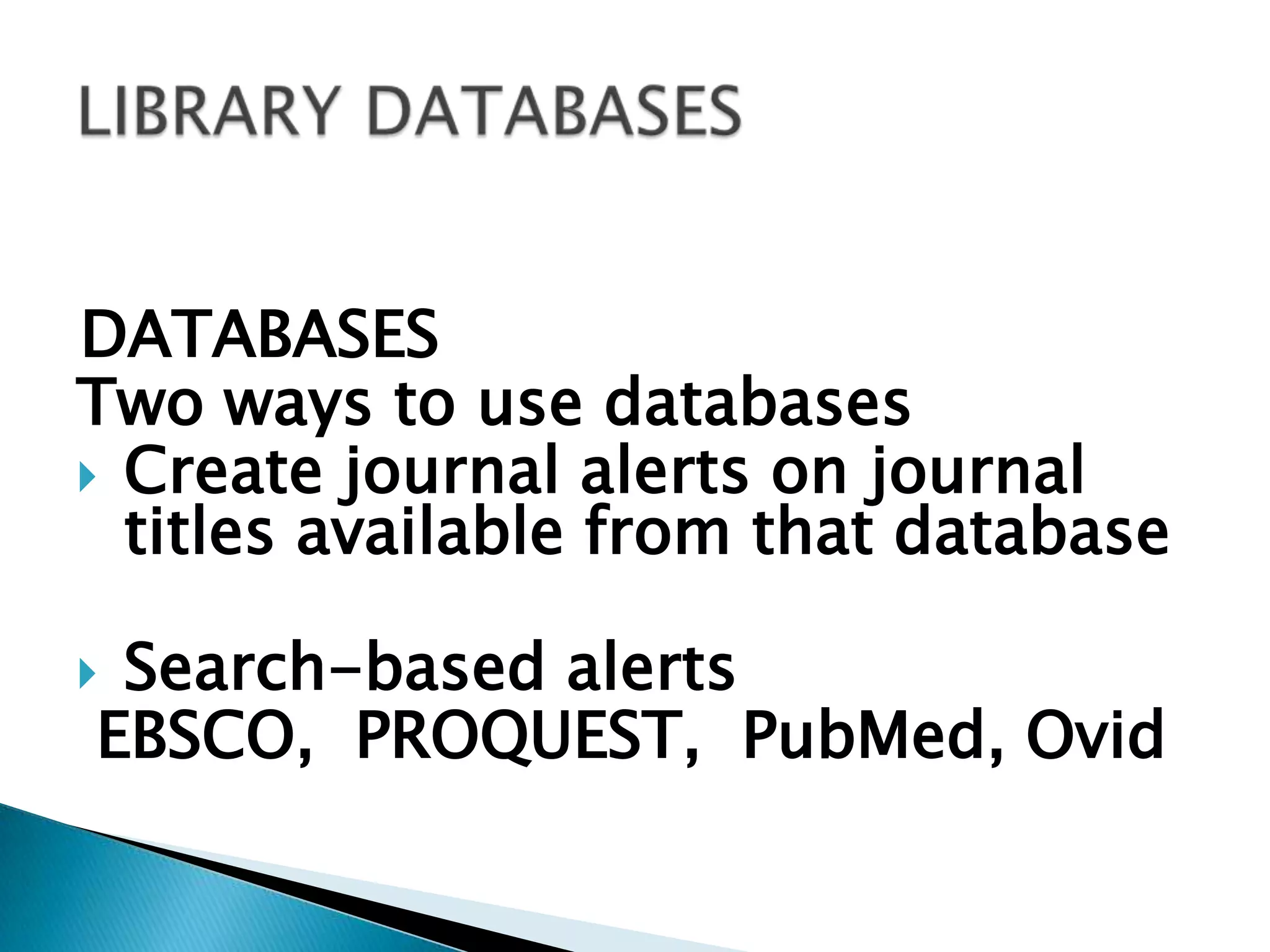 DATABASES Two ways to use databasesCreate journal alerts on journal titles available from that databaseSearch-based alerts EBSCO,  PROQUEST,  PubMed, OvidLIBRARY DATABASES