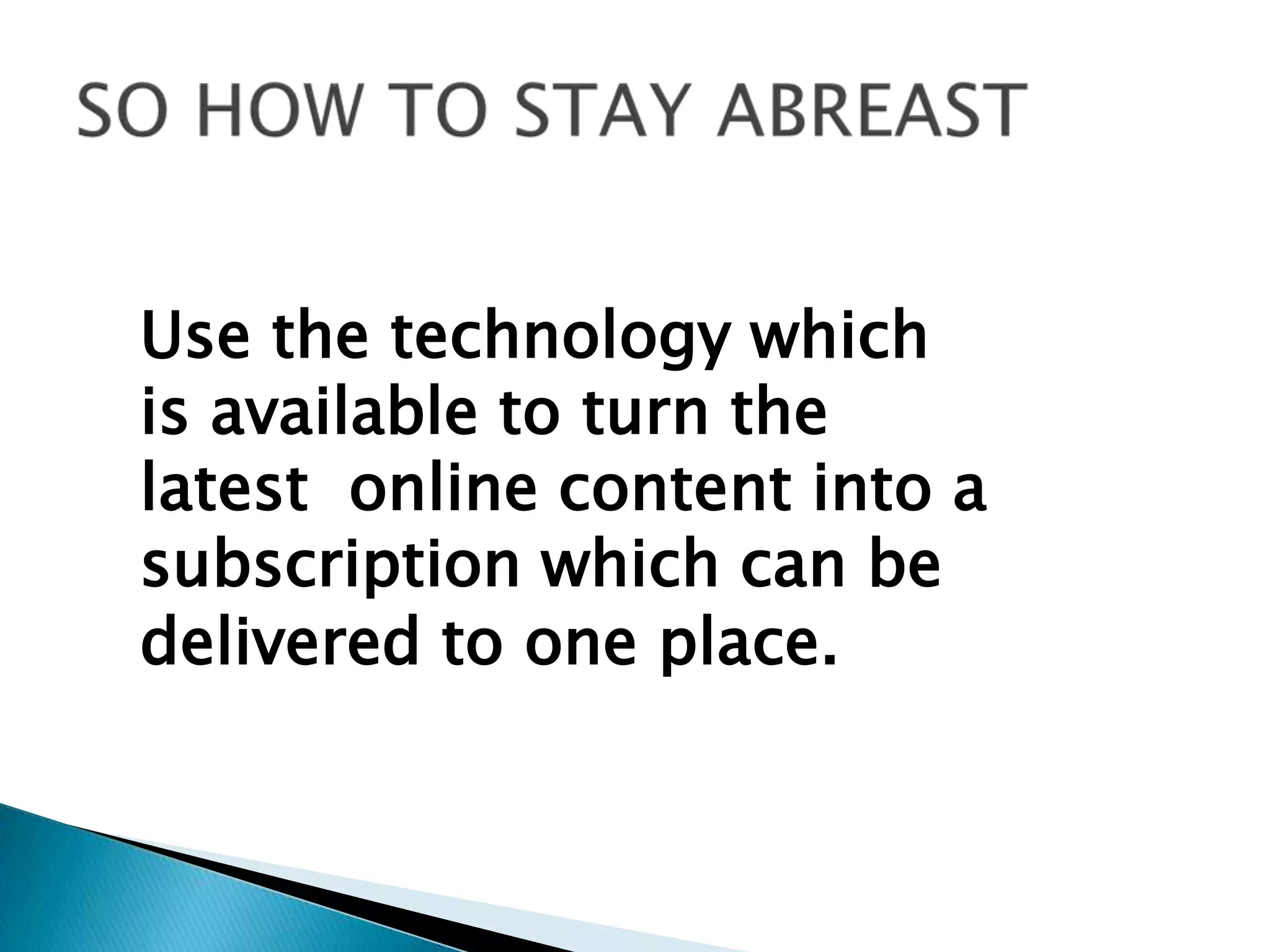 Use the technology which is available to turn the latest  online content into a subscription which can be delivered to one place.SO HOW TO STAY ABREAST