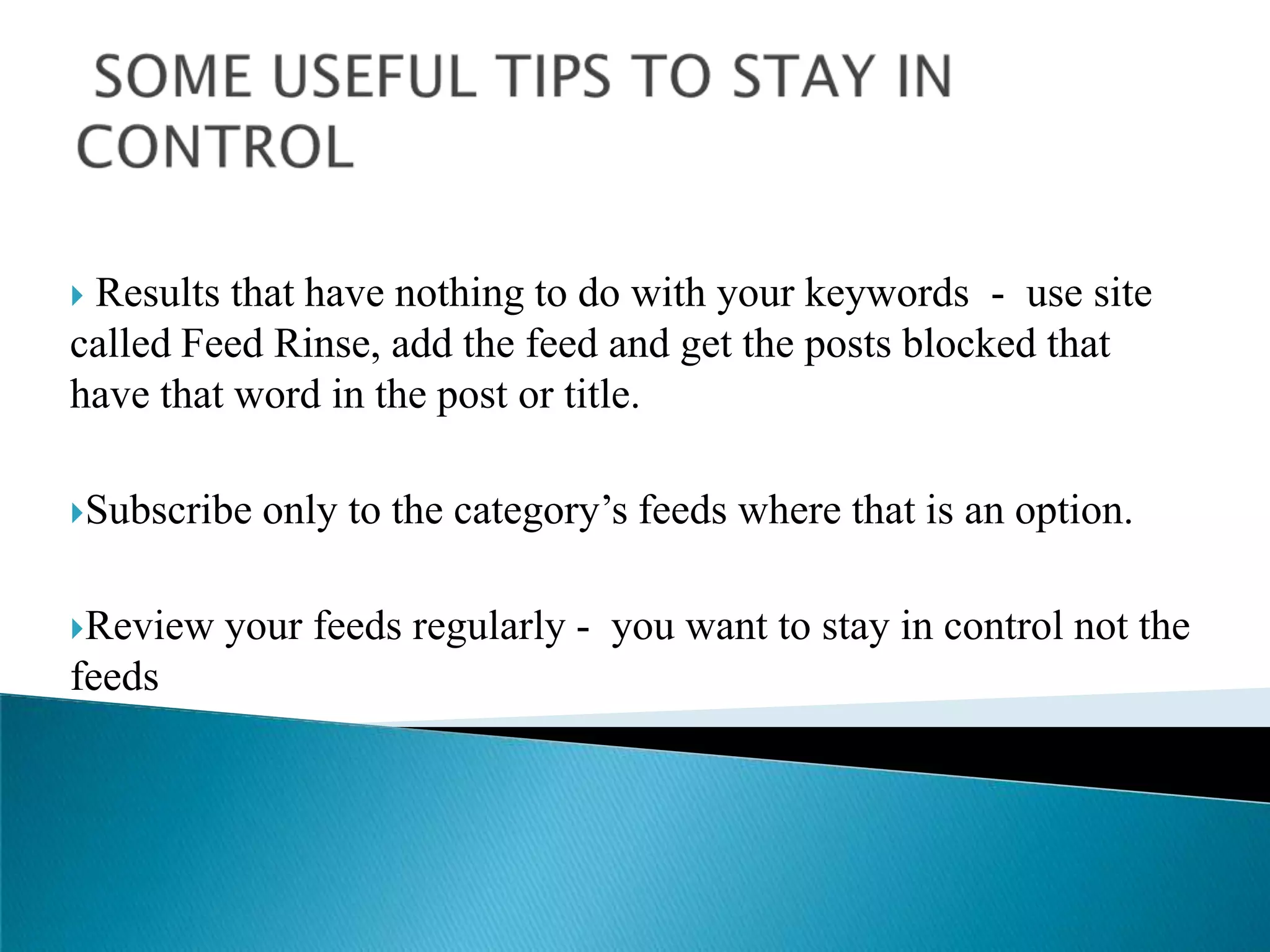  SOME USEFUL TIPS TO STAY IN CONTROL Results that have nothing to do with your keywords  -  use site called Feed Rinse, add the feed and get the posts blocked that have that word in the post or title.