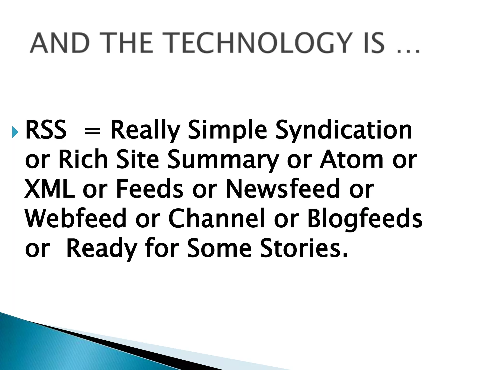 RSS  = Really Simple Syndication or Rich Site Summary or Atom or XML or Feeds or Newsfeed or Webfeed or Channel or Blogfeeds or  Ready for Some Stories.    AND THE TECHNOLOGY IS …