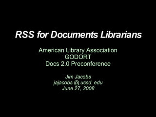 RSS for Documents Librarians American Library Association GODORT Docs 2.0 Preconference Jim Jacobs jajacobs @ ucsd. edu June 27, 2008 