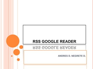 RSS GOOGLE READER


         ANDRES D. NEGRETE D.
 