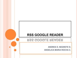 RSS GOOGLE READER


           ANDRES D. NEGRETE D.
        ANGELICA MARIA ROCHA C.
 