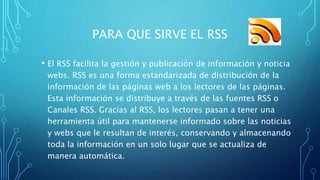 PARA QUE SIRVE EL RSS
• El RSS facilita la gestión y publicación de información y noticia
webs. RSS es una forma estandari...