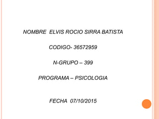 NOMBRE ELVIS ROCIO SIRRA BATISTA
CODIGO- 36572959
N-GRUPO – 399
PROGRAMA – PSICOLOGIA
FECHA 07/10/2015
 
