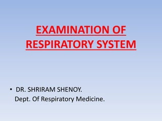EXAMINATION OF
RESPIRATORY SYSTEM
• DR. SHRIRAM SHENOY.
Dept. Of Respiratory Medicine.
 