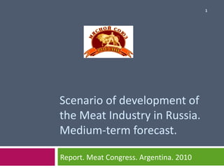 Scenario of development   of the Meat Industry in Russia . Medium-term   forecast . Report .  Meat Congress . А rgentina . 2010 